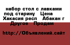 набор стол с лавками под старину › Цена ­ 1 - Хакасия респ., Абакан г. Другое » Продам   